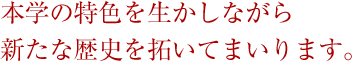 本学の特色を生かしながら新たな歴史を拓いてまいります。