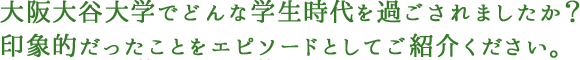 大阪大谷大学でどんな学生時代を過ごされましたか？印象的だったことをエピソードとしてご紹介ください。