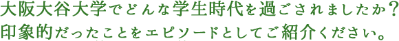 大阪大谷大学でどんな学生時代を過ごされましたか？印象的だったことをエピソードとしてご紹介ください。