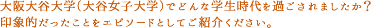 大阪大谷大学（大谷女子大学）でどんな学生時代を過ごされましたか？印象的だったことをエピソードとしてご紹介ください。