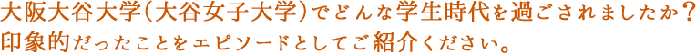 大阪大谷大学（大谷女子大学）でどんな学生時代を過ごされましたか？印象的だったことをエピソードとしてご紹介ください。