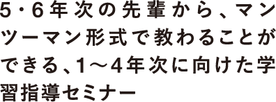 5・6年次の先輩から、マンツーマン形式で教わることができる、1〜4年次に向けた学習指導セミナー