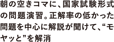 朝の空きコマに、国家試験形式の問題演習。正解率の低かった問題を中心に解説が聞けて、“モヤッと”を解消