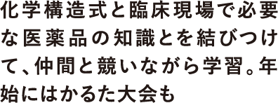 化学構造式と臨床現場で必要な医薬品の知識とを結びつけて、仲間と競いながら学習。年始にはかるた大会も