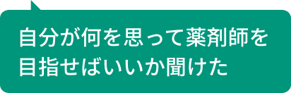 自分が何を思って薬剤師を目指せばいいか聞けた