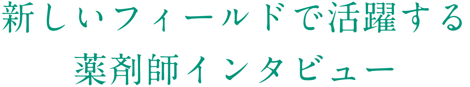 新しいフィールドで活躍する薬剤師インタビュー